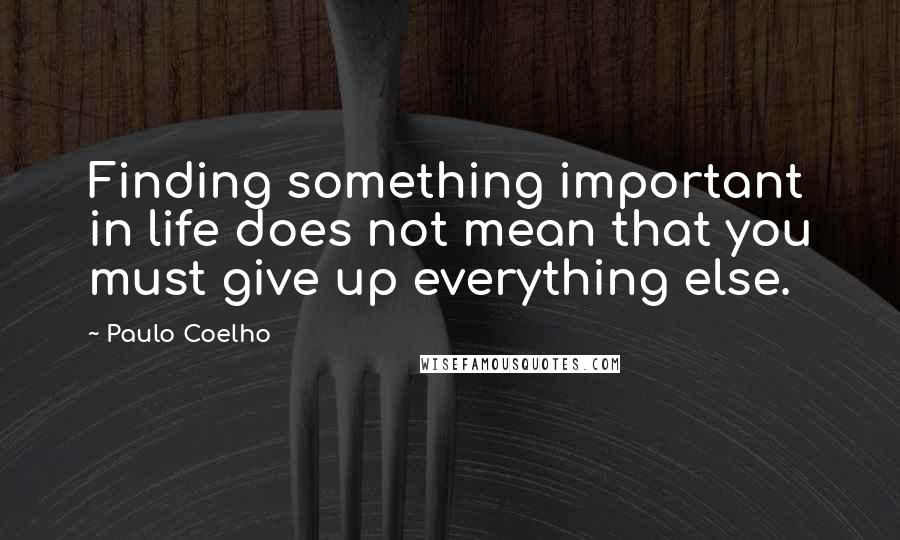 Paulo Coelho Quotes: Finding something important in life does not mean that you must give up everything else.