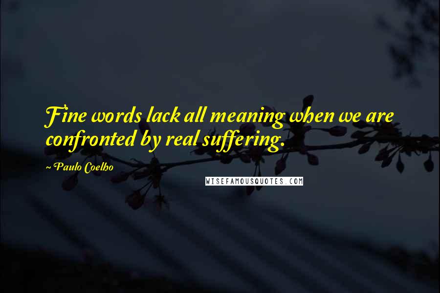 Paulo Coelho Quotes: Fine words lack all meaning when we are confronted by real suffering.