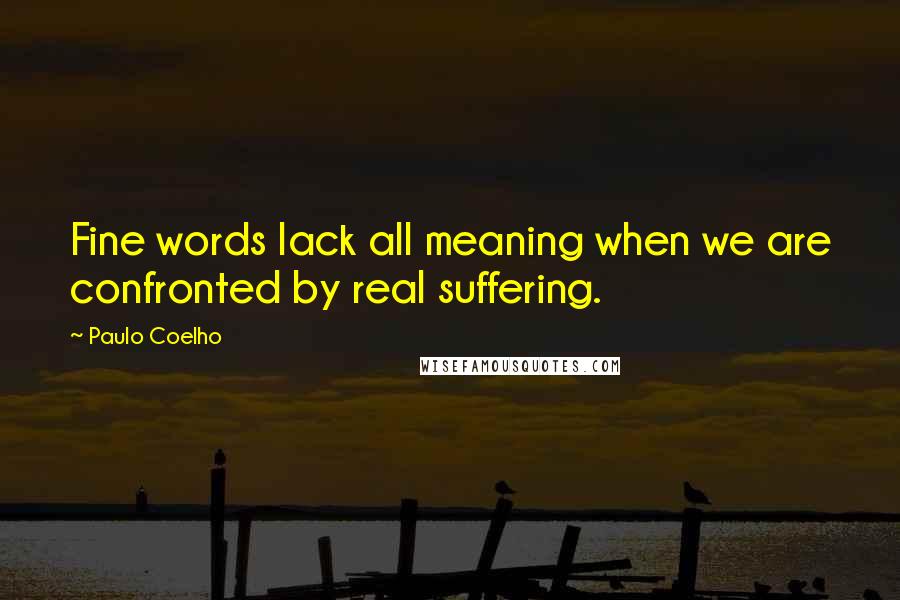 Paulo Coelho Quotes: Fine words lack all meaning when we are confronted by real suffering.