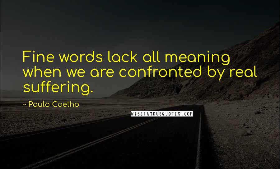 Paulo Coelho Quotes: Fine words lack all meaning when we are confronted by real suffering.