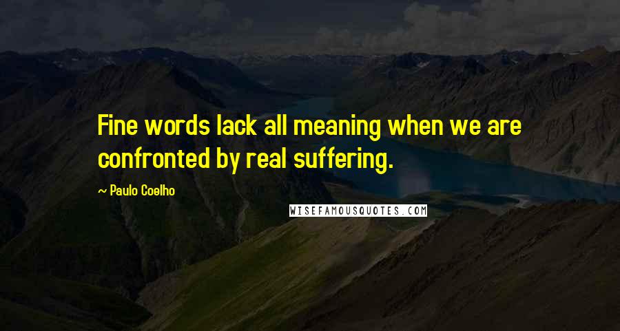 Paulo Coelho Quotes: Fine words lack all meaning when we are confronted by real suffering.