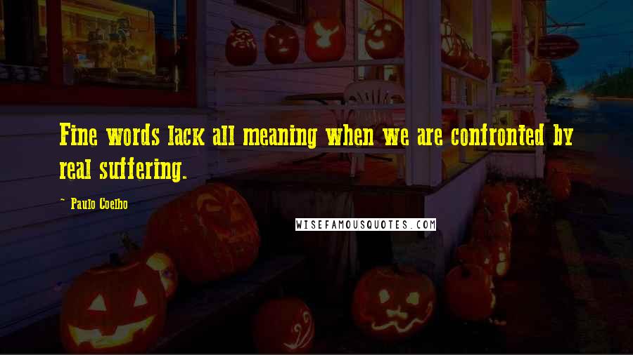 Paulo Coelho Quotes: Fine words lack all meaning when we are confronted by real suffering.