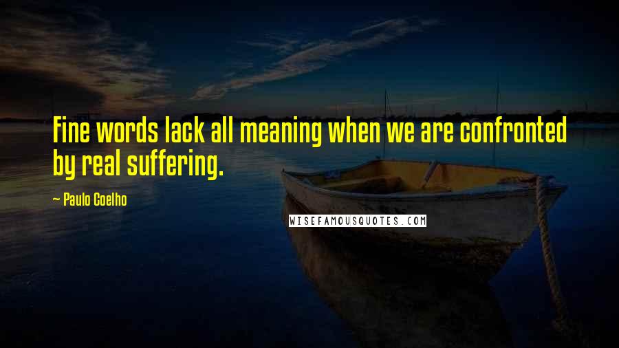 Paulo Coelho Quotes: Fine words lack all meaning when we are confronted by real suffering.