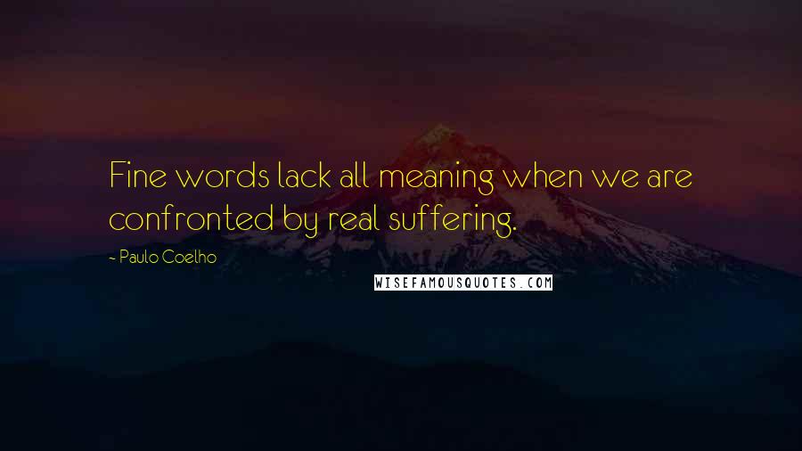 Paulo Coelho Quotes: Fine words lack all meaning when we are confronted by real suffering.