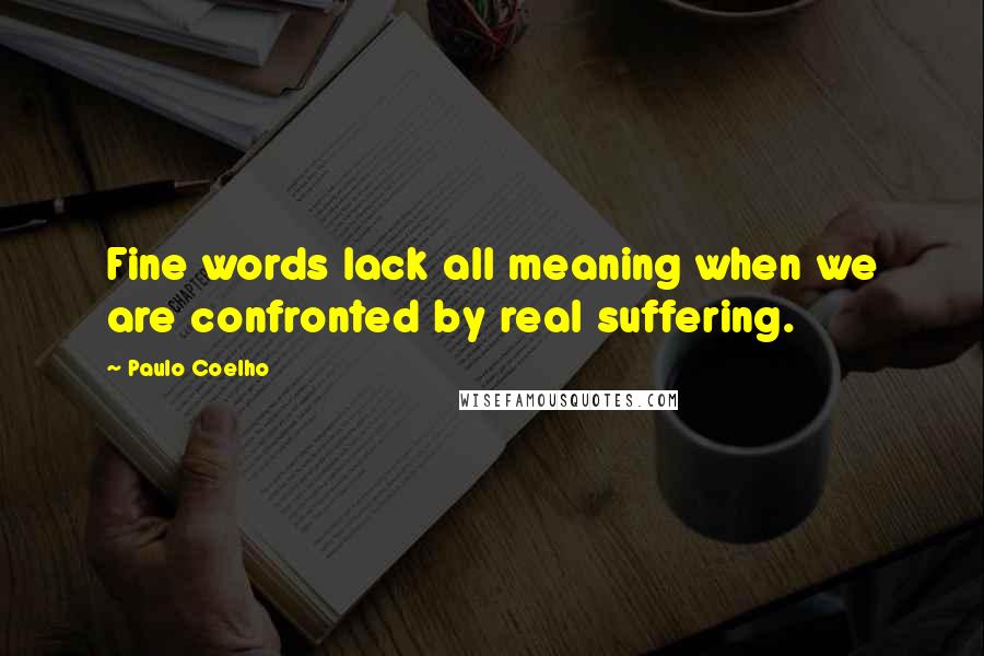 Paulo Coelho Quotes: Fine words lack all meaning when we are confronted by real suffering.