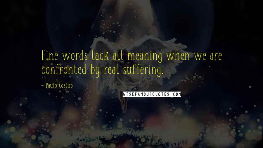 Paulo Coelho Quotes: Fine words lack all meaning when we are confronted by real suffering.