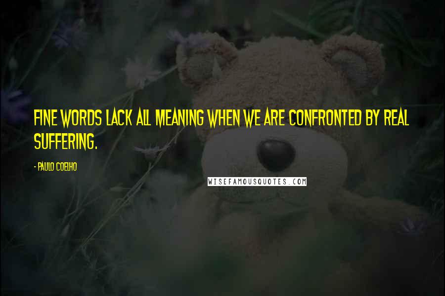 Paulo Coelho Quotes: Fine words lack all meaning when we are confronted by real suffering.