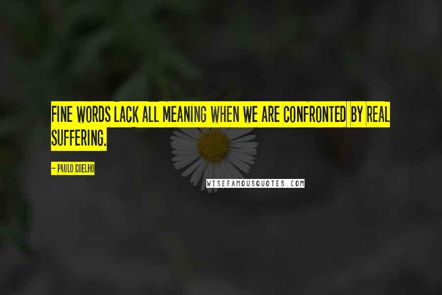 Paulo Coelho Quotes: Fine words lack all meaning when we are confronted by real suffering.