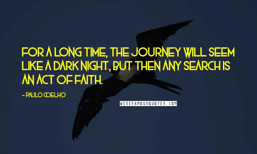 Paulo Coelho Quotes: For a long time, the journey will seem like a Dark Night, but then any search is an act of faith.