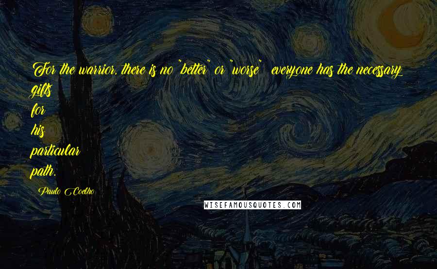 Paulo Coelho Quotes: For the warrior, there is no "better" or "worse"; everyone has the necessary gifts for his particular path.