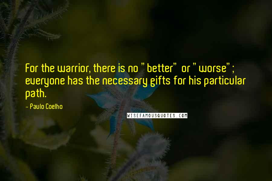 Paulo Coelho Quotes: For the warrior, there is no "better" or "worse"; everyone has the necessary gifts for his particular path.
