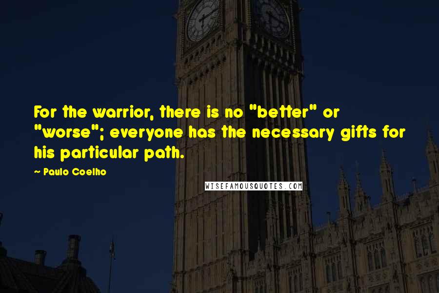 Paulo Coelho Quotes: For the warrior, there is no "better" or "worse"; everyone has the necessary gifts for his particular path.