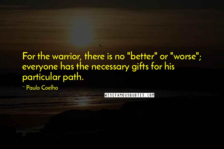 Paulo Coelho Quotes: For the warrior, there is no "better" or "worse"; everyone has the necessary gifts for his particular path.