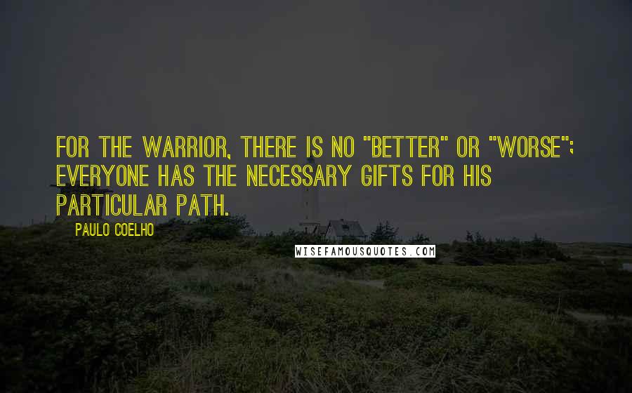 Paulo Coelho Quotes: For the warrior, there is no "better" or "worse"; everyone has the necessary gifts for his particular path.