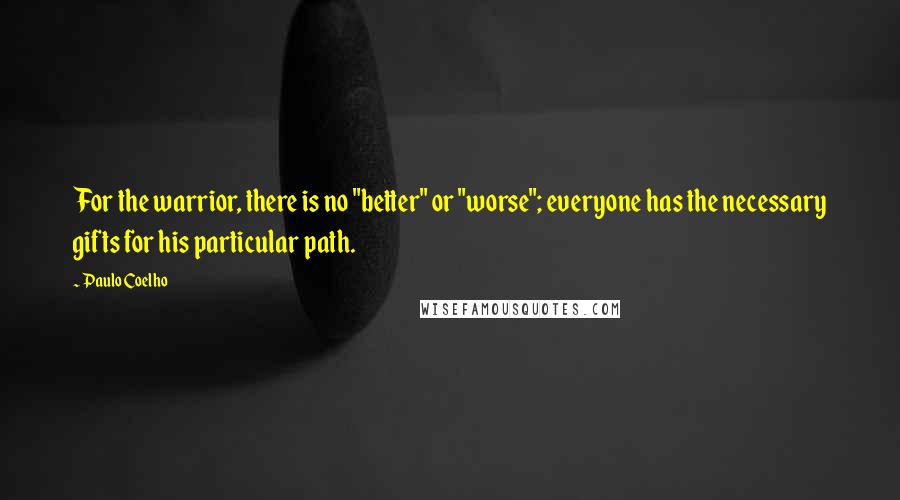 Paulo Coelho Quotes: For the warrior, there is no "better" or "worse"; everyone has the necessary gifts for his particular path.