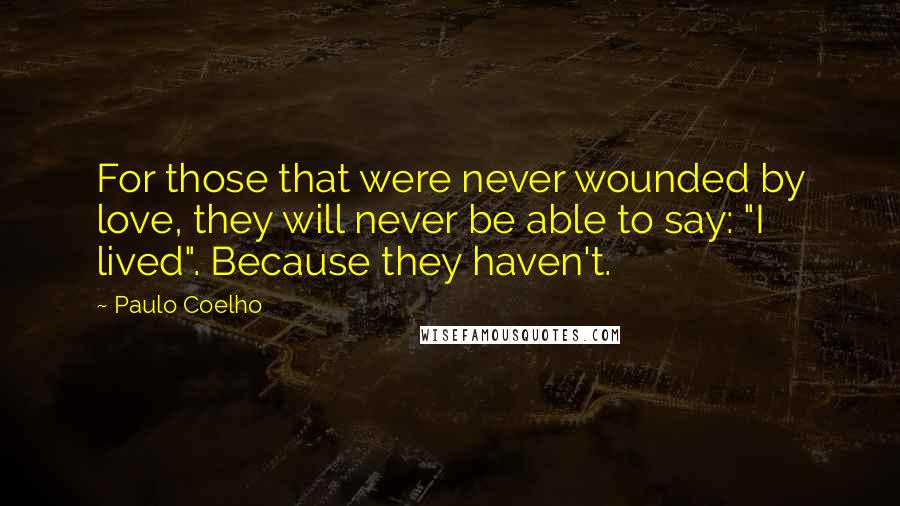 Paulo Coelho Quotes: For those that were never wounded by love, they will never be able to say: "I lived". Because they haven't.