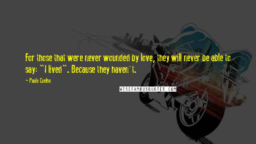 Paulo Coelho Quotes: For those that were never wounded by love, they will never be able to say: "I lived". Because they haven't.