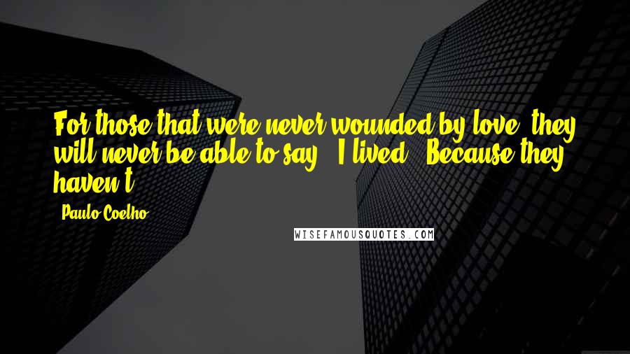 Paulo Coelho Quotes: For those that were never wounded by love, they will never be able to say: "I lived". Because they haven't.