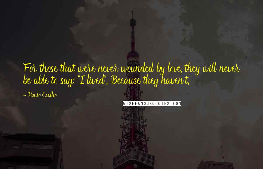 Paulo Coelho Quotes: For those that were never wounded by love, they will never be able to say: "I lived". Because they haven't.