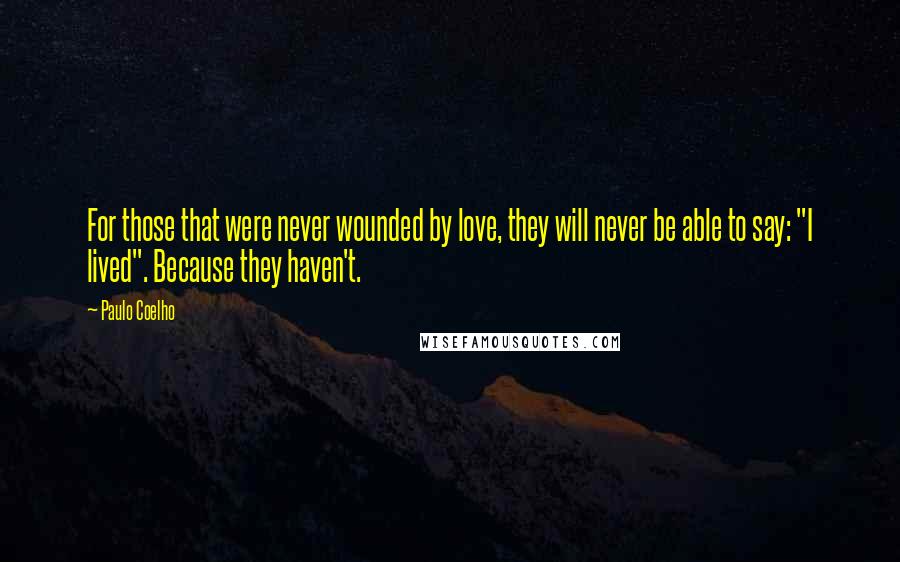 Paulo Coelho Quotes: For those that were never wounded by love, they will never be able to say: "I lived". Because they haven't.