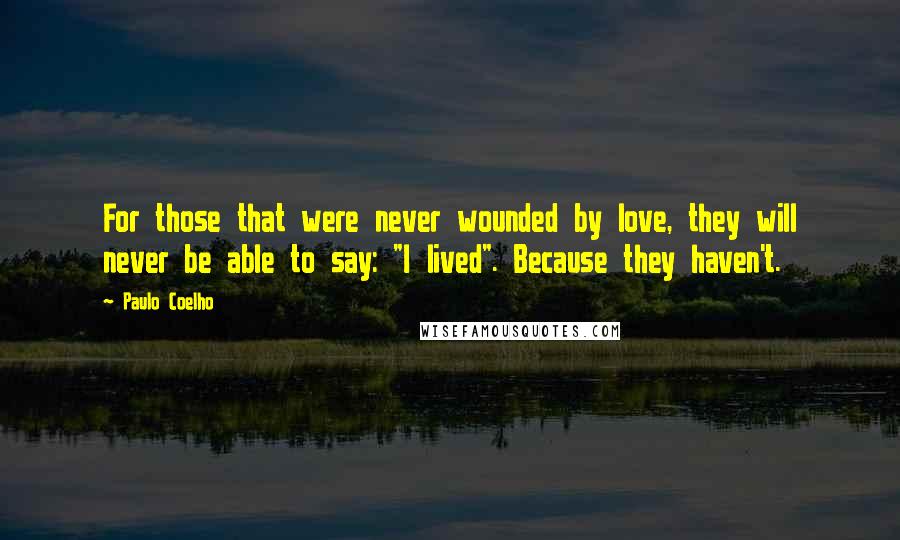 Paulo Coelho Quotes: For those that were never wounded by love, they will never be able to say: "I lived". Because they haven't.