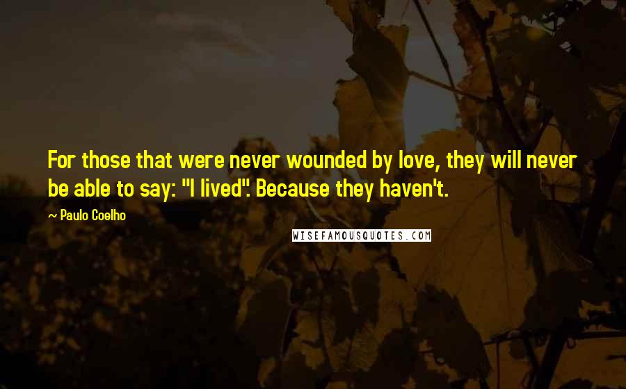 Paulo Coelho Quotes: For those that were never wounded by love, they will never be able to say: "I lived". Because they haven't.