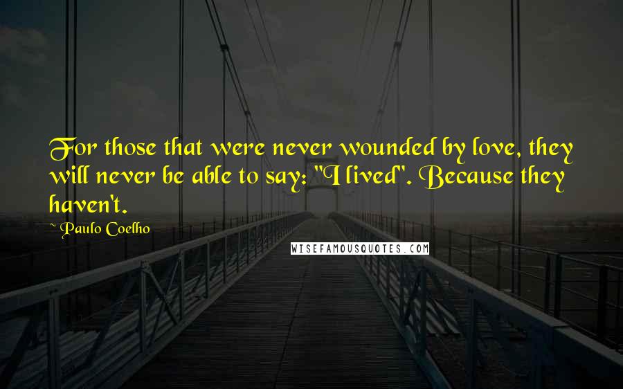 Paulo Coelho Quotes: For those that were never wounded by love, they will never be able to say: "I lived". Because they haven't.