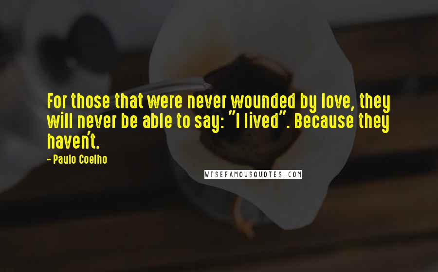 Paulo Coelho Quotes: For those that were never wounded by love, they will never be able to say: "I lived". Because they haven't.