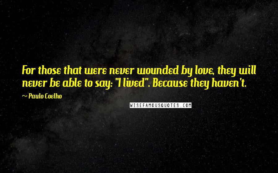 Paulo Coelho Quotes: For those that were never wounded by love, they will never be able to say: "I lived". Because they haven't.