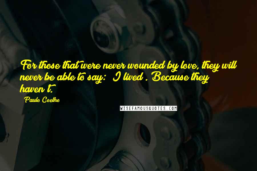 Paulo Coelho Quotes: For those that were never wounded by love, they will never be able to say: "I lived". Because they haven't.