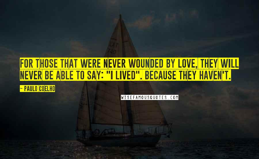 Paulo Coelho Quotes: For those that were never wounded by love, they will never be able to say: "I lived". Because they haven't.