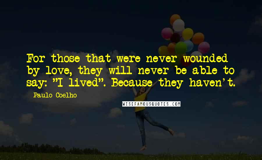 Paulo Coelho Quotes: For those that were never wounded by love, they will never be able to say: "I lived". Because they haven't.