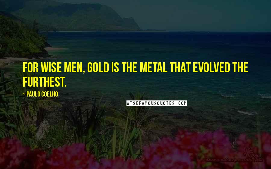 Paulo Coelho Quotes: for wise men, gold is the metal that evolved the furthest.