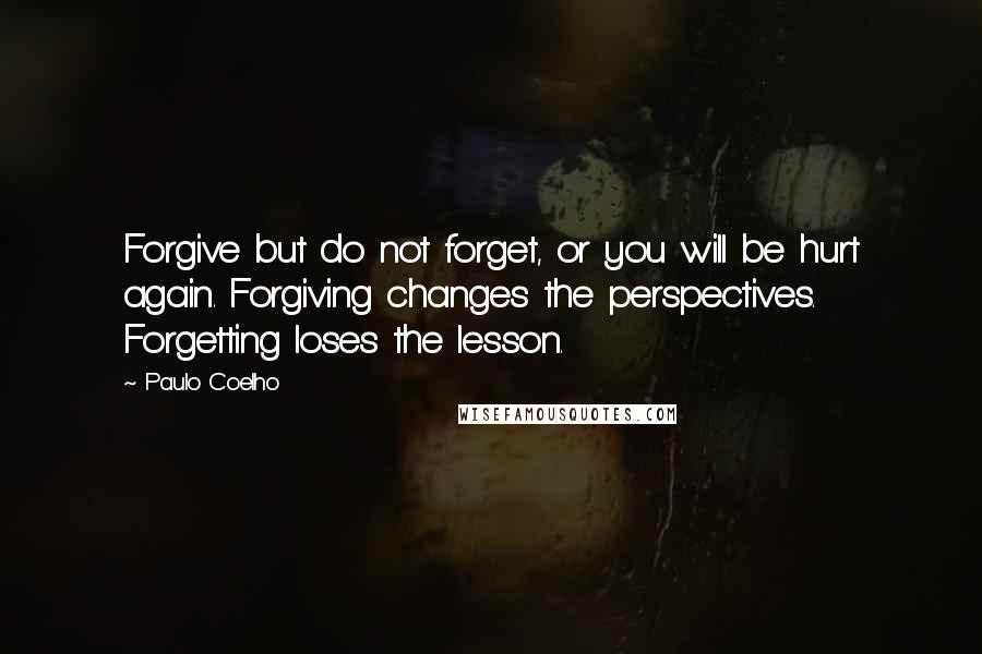 Paulo Coelho Quotes: Forgive but do not forget, or you will be hurt again. Forgiving changes the perspectives. Forgetting loses the lesson.