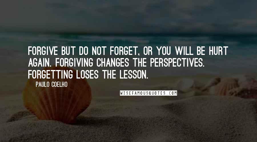 Paulo Coelho Quotes: Forgive but do not forget, or you will be hurt again. Forgiving changes the perspectives. Forgetting loses the lesson.