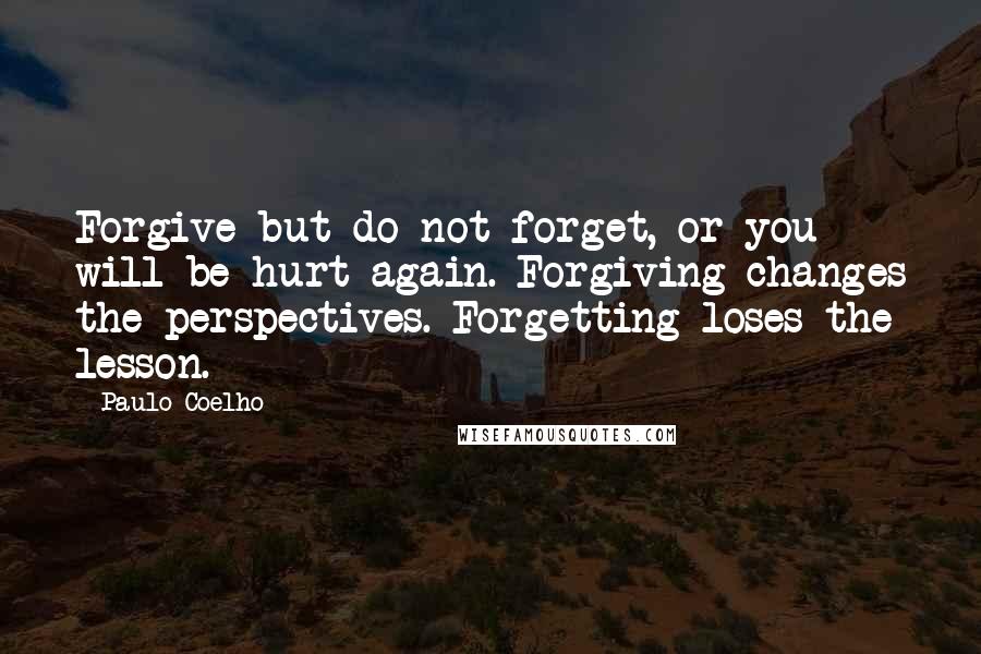 Paulo Coelho Quotes: Forgive but do not forget, or you will be hurt again. Forgiving changes the perspectives. Forgetting loses the lesson.