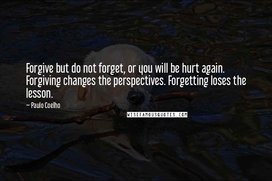 Paulo Coelho Quotes: Forgive but do not forget, or you will be hurt again. Forgiving changes the perspectives. Forgetting loses the lesson.