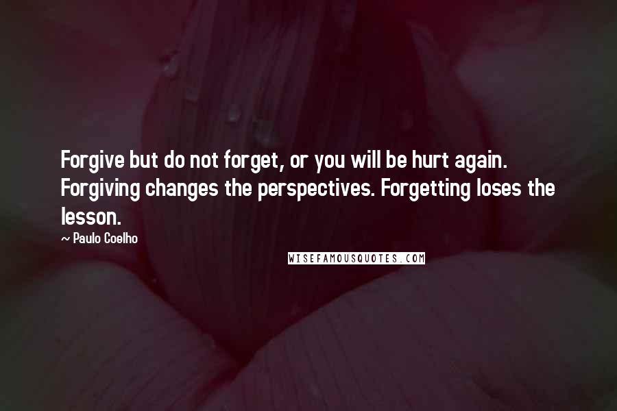 Paulo Coelho Quotes: Forgive but do not forget, or you will be hurt again. Forgiving changes the perspectives. Forgetting loses the lesson.