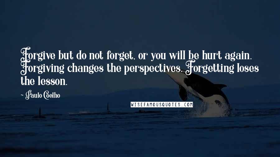 Paulo Coelho Quotes: Forgive but do not forget, or you will be hurt again. Forgiving changes the perspectives. Forgetting loses the lesson.