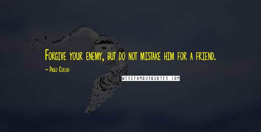 Paulo Coelho Quotes: Forgive your enemy, but do not mistake him for a friend.