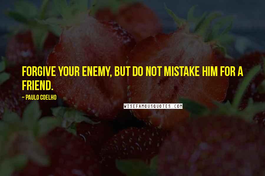 Paulo Coelho Quotes: Forgive your enemy, but do not mistake him for a friend.