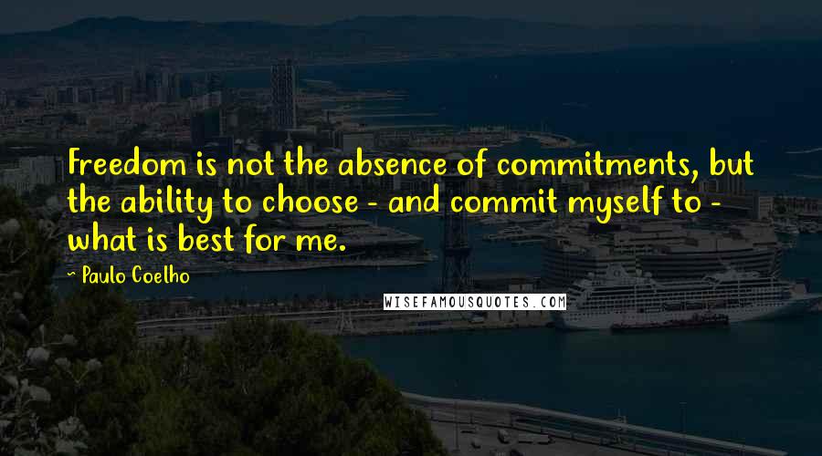 Paulo Coelho Quotes: Freedom is not the absence of commitments, but the ability to choose - and commit myself to - what is best for me.
