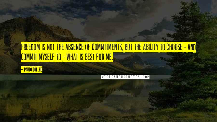 Paulo Coelho Quotes: Freedom is not the absence of commitments, but the ability to choose - and commit myself to - what is best for me.