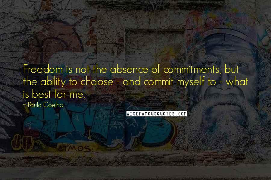 Paulo Coelho Quotes: Freedom is not the absence of commitments, but the ability to choose - and commit myself to - what is best for me.