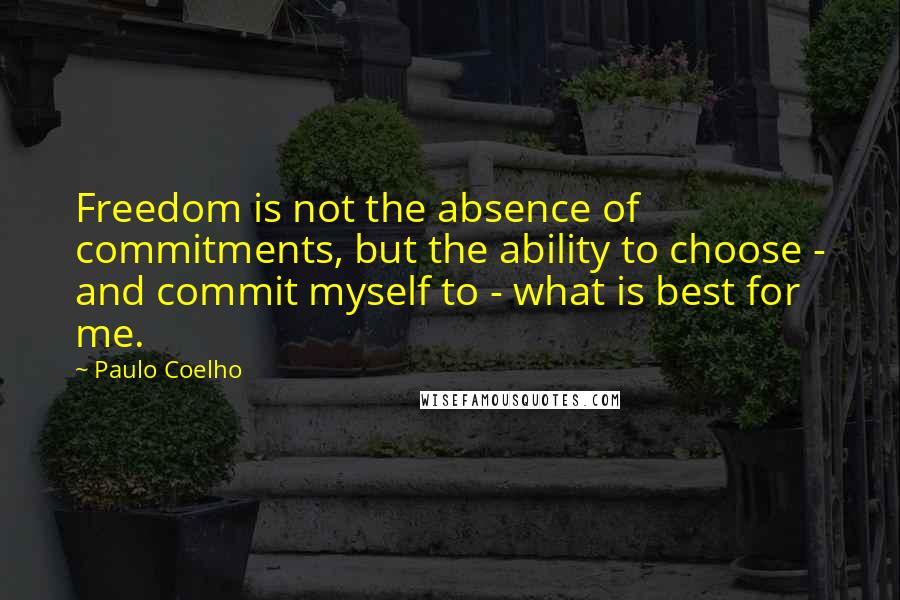 Paulo Coelho Quotes: Freedom is not the absence of commitments, but the ability to choose - and commit myself to - what is best for me.