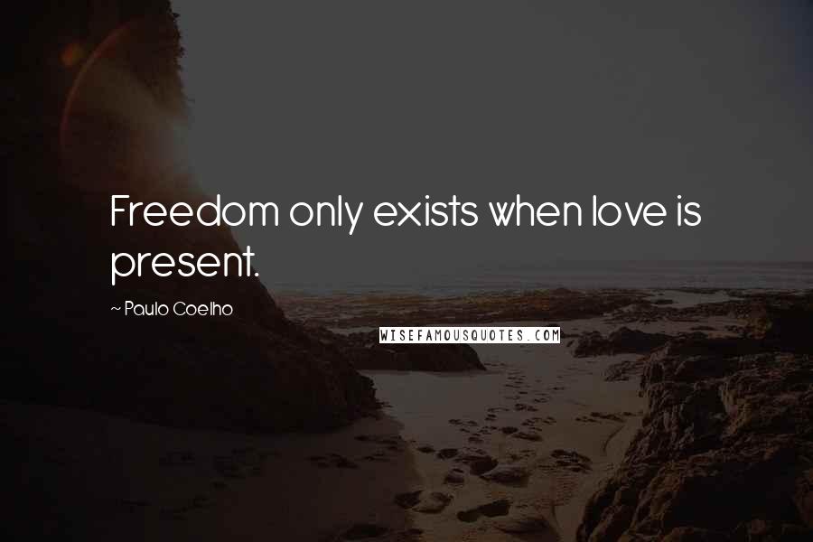 Paulo Coelho Quotes: Freedom only exists when love is present.