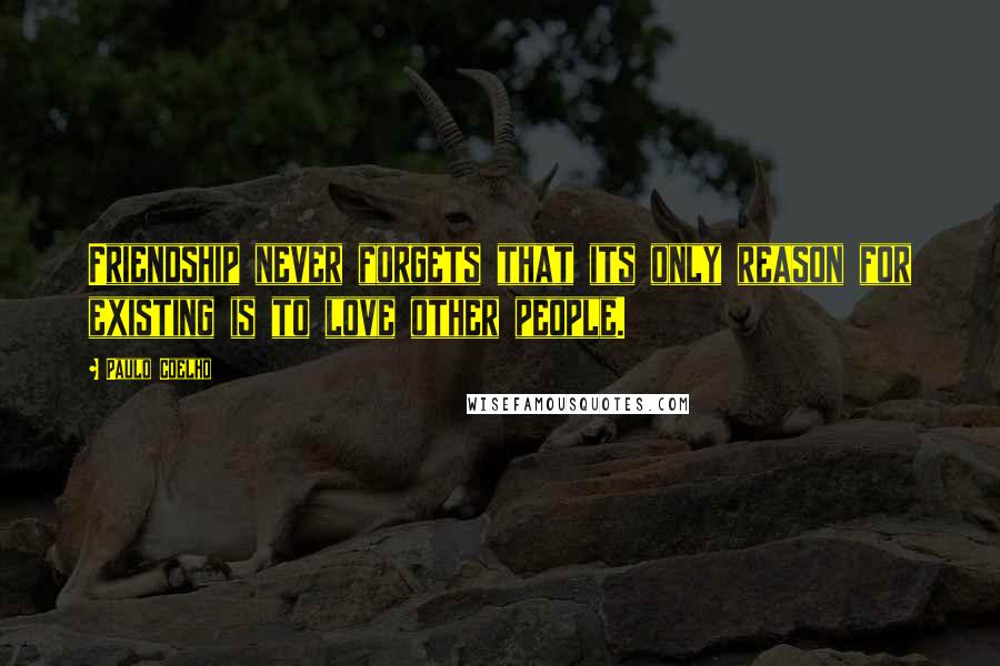 Paulo Coelho Quotes: Friendship never forgets that its only reason for existing is to love other people.