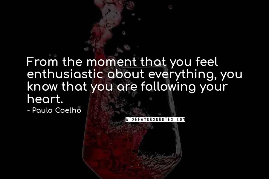 Paulo Coelho Quotes: From the moment that you feel enthusiastic about everything, you know that you are following your heart.