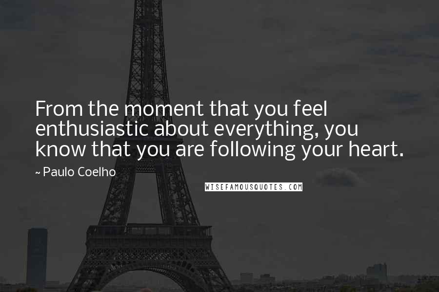 Paulo Coelho Quotes: From the moment that you feel enthusiastic about everything, you know that you are following your heart.