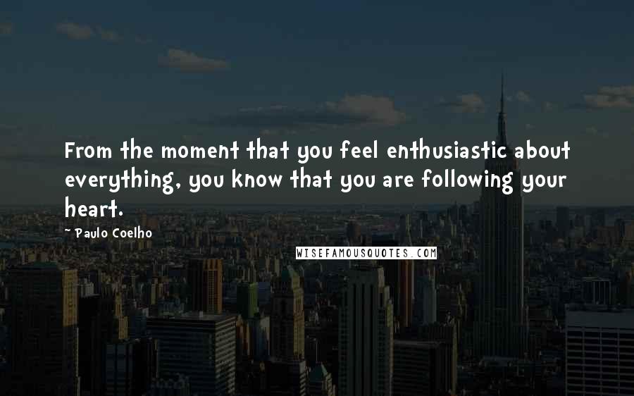 Paulo Coelho Quotes: From the moment that you feel enthusiastic about everything, you know that you are following your heart.
